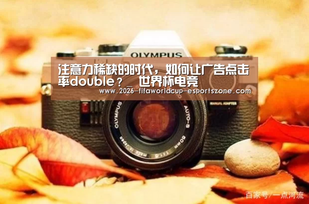 注意力稀缺的时代,如何让广告点击率double?_ 世界杯电竞(图1) 世界杯体育APP